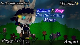 ||I’m still wating meme||AU||?Piggy meme?||•Richard x Zuzy angust||