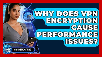 Why Does VPN Encryption Cause Performance Issues? - Cloud Stack Studio
