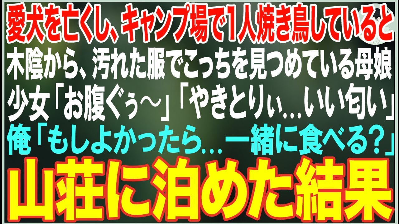 【感動する話】愛犬を亡くし悲しみに暮れ、森のキャンプ場で独り焼き鳥していると、突然現れた汚れた母娘→少女「焼き鳥いいなぁ…」俺「よかったら焼くよ？」山荘に泊めた結果…【朗読・スカッと・泣ける話】