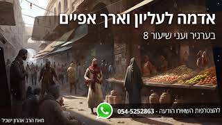 בערגיר ועני אדמה לעליון וארך אפיים - שיעור 8 הרב אהרון ישכיל