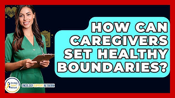 How Can Caregivers Set Healthy Boundaries? - Oncology Support Network