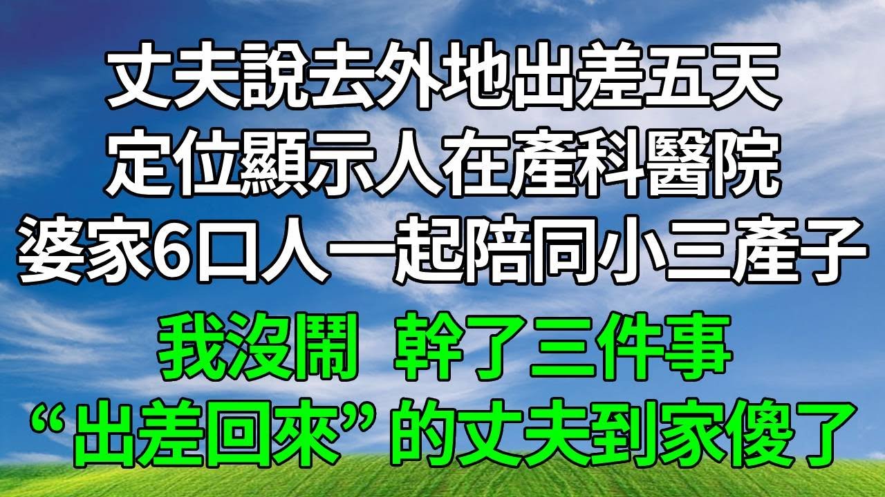 丈夫說去外地出差五天，定位顯示人在產科醫院，婆家6口人一起陪同小三產子，我沒鬧，幹了三件事，“出差回來” 的丈夫到家傻了！#生活經驗 #為人處世 #人生感悟 #故事分享 #打臉