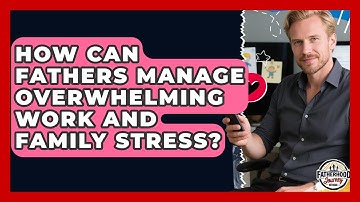 How Can Fathers Manage Overwhelming Work And Family Stress? - Fatherhood Journey Network