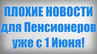 ПЛОХИЕ НОВОСТИ для Пенсионеров уже с 1 Июня