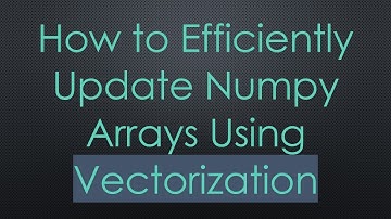 How to Efficiently Update Numpy Arrays Using Vectorization