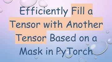 Efficiently Fill a Tensor with Another Tensor Based on a Mask in PyTorch