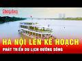 Hà Nội lên kế hoạch phát triển du lịch đường sông giai đoạn 2026-2030 | Tin tức 24h