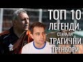 ТОП 10 ЛЕГЕНДИ, СТАНАЛИ ТРАГИЧНИ ТРЕНЬОРИ