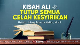 Ceramah Singkat: Kisah Ali Tutup Semua Celah Kesyirikan - Ustadz Johan Saputra Halim, M.H.I.