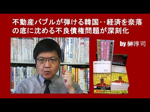 不動産バブルが弾ける韓国‥経済を奈落の底に沈める不良債権問題が深刻化　by榊淳司