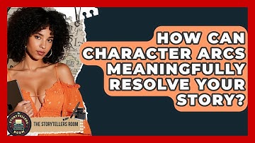 How Can Character Arcs Meaningfully Resolve Your Story? - The Storytellers Room