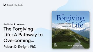 The Forgiving Life: A Pathway to Overcoming… by Robert D. Enright, PhD · Audiobook preview