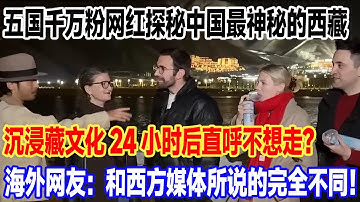 五国千万粉网红探秘中国最神秘的西藏,沉浸藏文化24小时后直呼不想走？海外网友：和西方媒体所说的完全不同！#景區 #真实的中国 #中國 #旅游 #旅行 #環遊世界 #travel