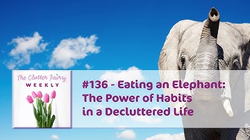 Eating an Elephant: The Power of Habits in a Decluttered Life - The Clutter Fairy Weekly #136
