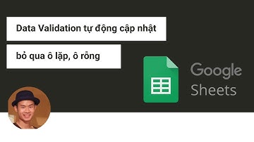 Tạo Data Validation tự cập nhật, bỏ qua ô trống, ô lặp trong Google Sheets