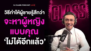 วิธีทำให้ผู้ชายรู้สึกว่า จะหาผู้หญิงแบบคุณ ไม่ได้อีกแล้ว ! | CJ Class Podcast EP.15