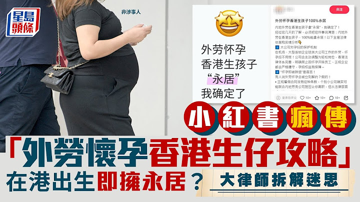 小紅書瘋傳「外勞懷孕香港生仔攻略」！大律師拆解迷思+入境處回應｜星島頭條新聞｜小紅書｜外勞｜懷孕｜居港攻略｜雙非兒童｜永久居留｜居留權