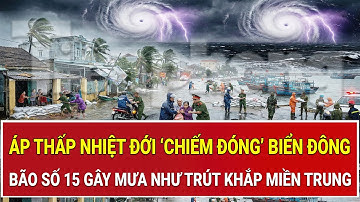 Thảm họa kép: Áp thấp nhiệt đới ‘chiếm đóng’ Biển Đông, bão số 15 gây mưa như trút khắp miền Trung