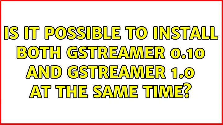 Is it possible to install both Gstreamer 0.10 and Gstreamer 1.0 at the same time? (2 Solutions!!)