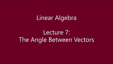 Linear Algebra - Lecture 7: The Angle Between Vectors