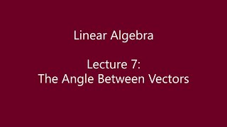 Linear Algebra - Lecture 7: The Angle Between Vectors