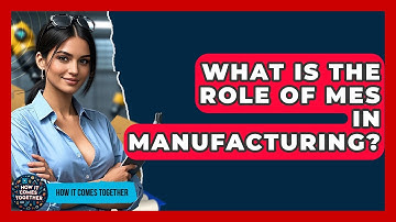 What Is The Role Of MES In Manufacturing? - How It Comes Together