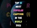 Top 10 Most Popular Cartoon In The World 2023 | Famous Cartoon | #shorts #short #cartoon #anime