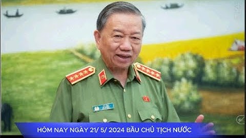 NGÀY 21/5 ĐẠI TƯỚNG TÔ LÂM ĐƯỢC QUỐC HỘI BẦU GIỮ CHỨC CHỦ TỊCH NƯỚC
