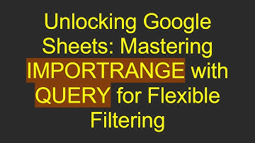 Unlocking Google Sheets: Mastering IMPORTRANGE with QUERY for Flexible Filtering