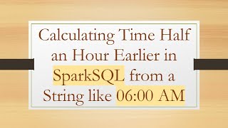 Calculating Time Half an Hour Earlier in SparkSQL from a String like 06:00 AM