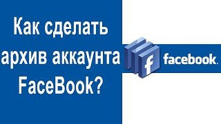 Как сделать АРХИВ аккаунта FaceBook и сохранить его на компьютер?