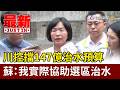 川控擋147億治水預算 蘇：我實際協助選區治水【最新快訊】
