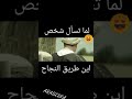 لما تسال حد اين طريق النجاح مسخره
