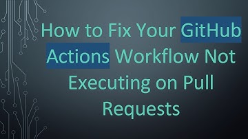 How to Fix Your GitHub Actions Workflow Not Executing on Pull Requests