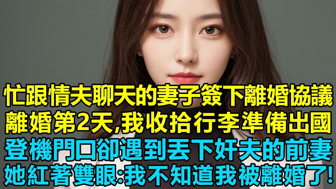 偷偷讓忙著跟情夫聊天的妻子簽下離婚協議，離婚第二天，我連夜收拾行李準備出國，登機門口卻遇到丟下奸夫的前妻，她紅著雙眼看著我：我不知道我被離婚了！