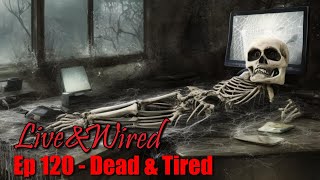 Live &amp; Wired Ep 120: Dead &amp; Tired