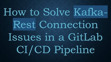 How to Solve Kafka-Rest Connection Issues in a GitLab CI/CD Pipeline
