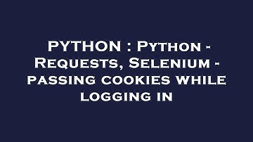 PYTHON : Python - Requests, Selenium - passing cookies while logging in