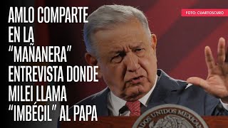 AMLO comparte en la “mañanera” entrevista donde Milei llama “imbécil” al Papa