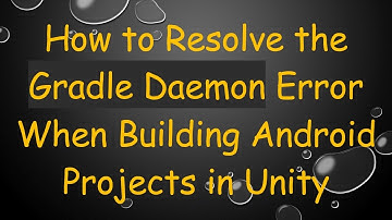 How to Resolve the Gradle Daemon Error When Building Android Projects in Unity