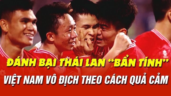 ĐÁNH BẠI THÁI LAN “BẨN TÍNH”  - VIỆT NAM VÔ ĐỊCH THEO CÁCH QUẢ CẢM VÀ TRONG SẠCH NHẤT