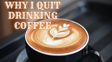 WHY I QUIT DRINKING COFFEE ( I