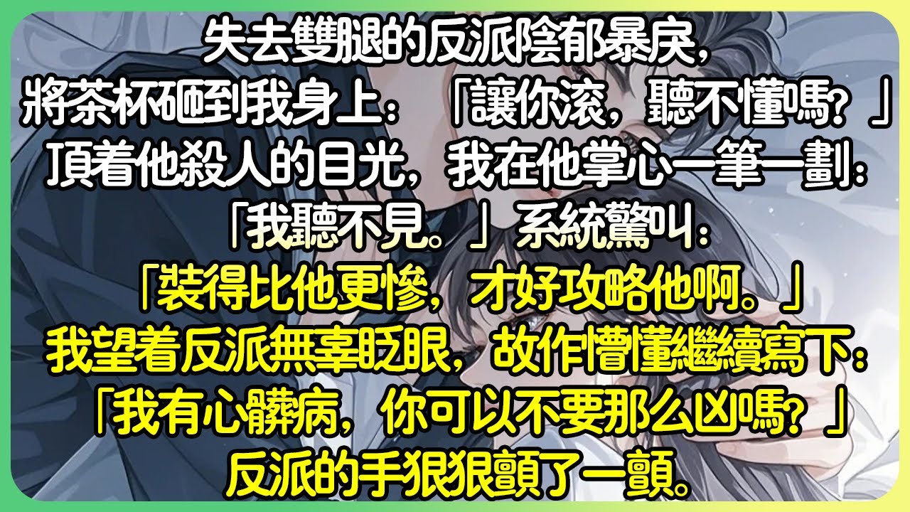 現言腦洞💕失去雙腿的反派陰鬱暴戾，將茶杯砸到我身上：「讓你滾，聽不懂嗎？」頂著他殺人的目光，我在他掌心一筆一劃：「我聽不見。」我望著反派無辜眨眼寫下：「我有心臟病，你可以不要那麼凶嗎？」#薄荷听书