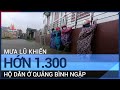 Mưa lũ ở Quảng Bình làm 2 người mất tích, hơn 1.300 ngôi nhà bị ngập | VTC Tin mới