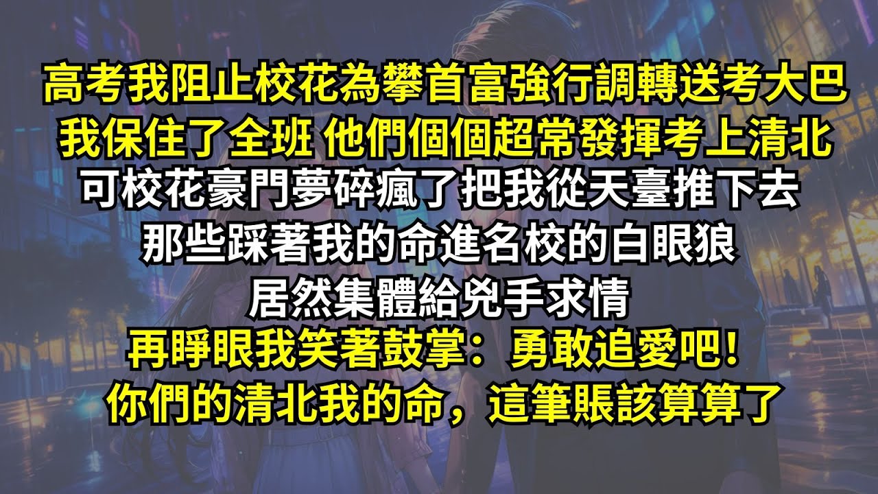 高考我阻止校花為攀首富強行調轉送考大巴，全班個個超常發揮考上清北，可校花豪門夢碎把我從天臺推下去，那些踩著我的命進名校的白眼狼居然集體給兇手求情。再睜眼我笑著鼓掌：勇敢追愛吧！