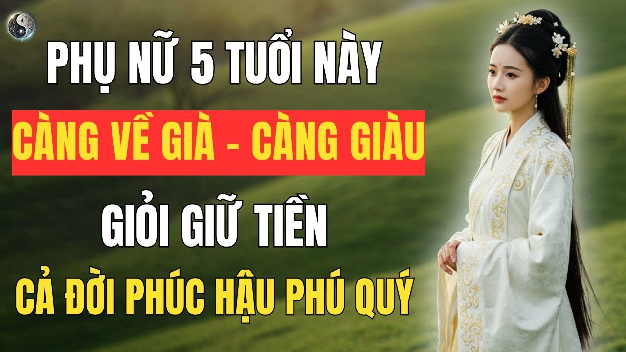 Phụ Nữ 5 Tuổi Này: Càng Về Già Càng Giàu Có - Cả Đời Phúc Hậu, Phú Quý  | Thuật Cổ Nhân Tâm