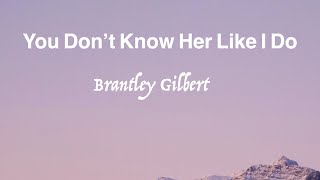 You don't know her like I do -- Brantley Gilbert ( with lyrics )