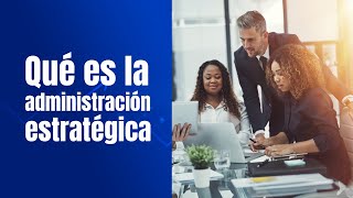 ¿Qué es la Administración Estratégica?