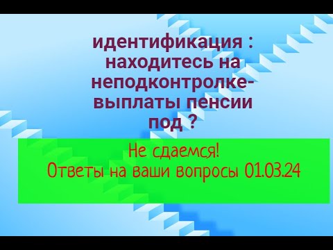 Идентификация : пенсионер на неподконтролке - что с пенсией будет ? Ответы на вопросы 01.03.2024