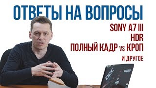 Ответы на вопросы. Sony A7 III, HDR, полный кадр vs кроп и многое другое.